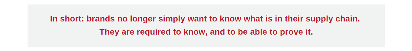 Textile supply chain transparency: from voluntary disclosure to mandatory requirement Pull quote: Brands no longer simply want to know what is in their supply chain — they are required to know, and to be able to prove it